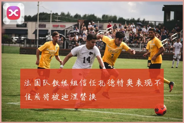 法国队教练组信任孔德特奥表现不佳或将被迪涅替换