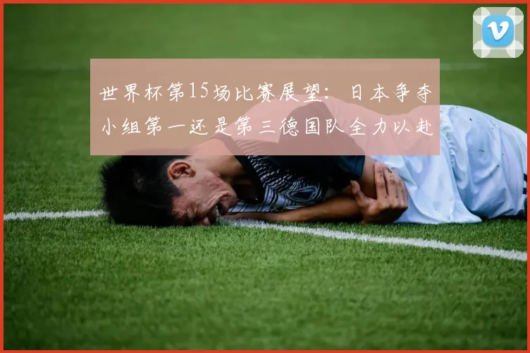 世界杯第15场比赛展望：日本争夺小组第一还是第三德国队全力以赴不轻言放水