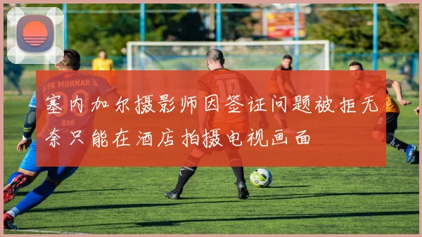 塞内加尔摄影师因签证问题被拒无奈只能在酒店拍摄电视画面