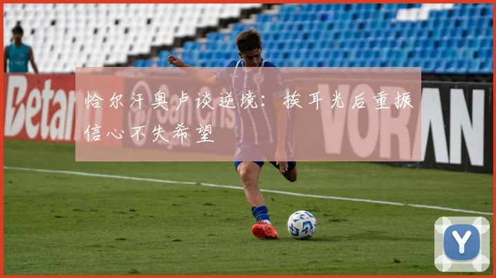 恰尔汗奥卢谈逆境：挨耳光后重振信心不失希望