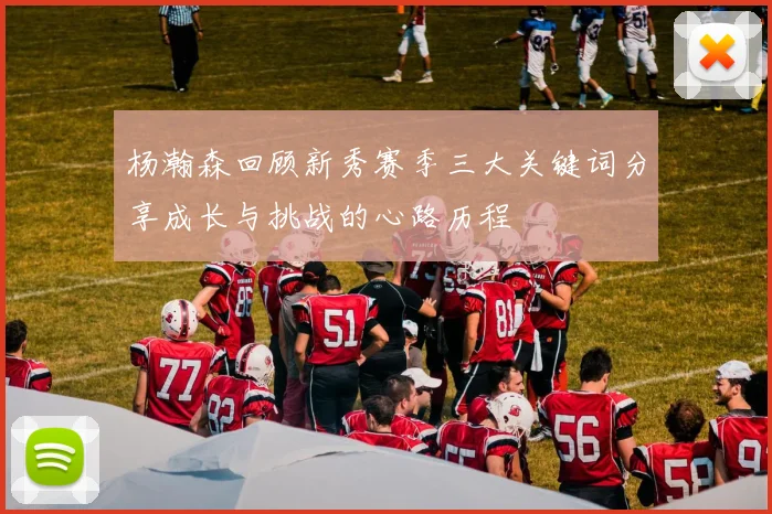 杨瀚森回顾新秀赛季三大关键词分享成长与挑战的心路历程