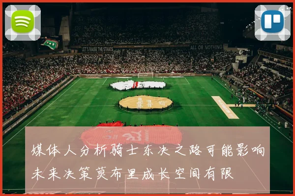 媒体人分析骑士东决之路可能影响未来决策莫布里成长空间有限