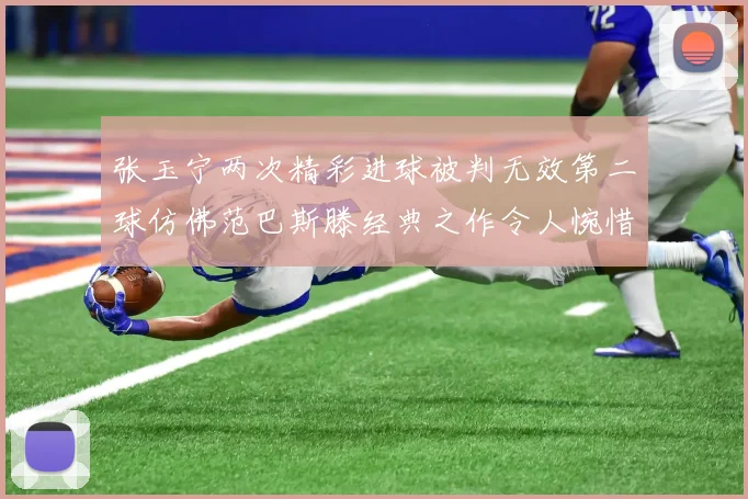 张玉宁两次精彩进球被判无效第二球仿佛范巴斯滕经典之作令人惋惜