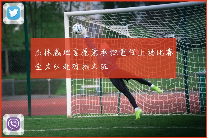 杰林威坦言愿意承担重任上场比赛全力以赴对抗文班