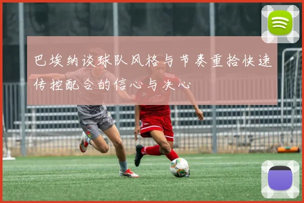 巴埃纳谈球队风格与节奏重拾快速传控配合的信心与决心