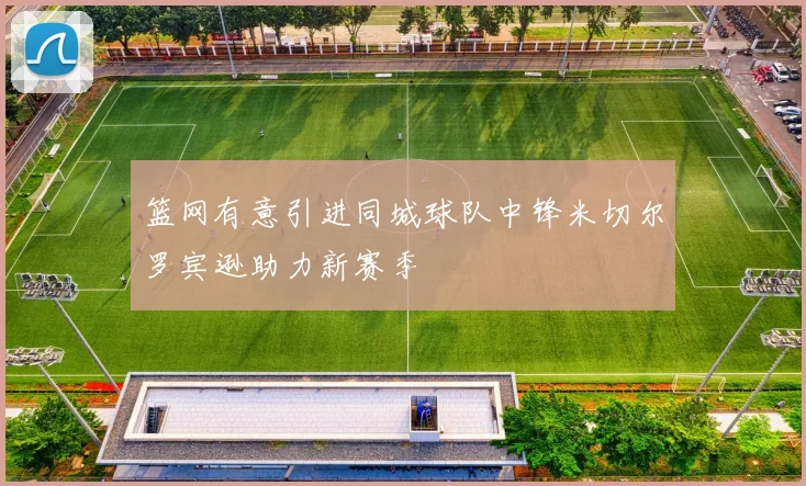 篮网有意引进同城球队中锋米切尔罗宾逊助力新赛季