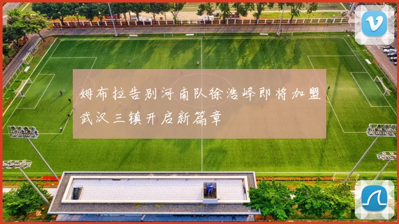 姆布拉告别河南队徐浩峰即将加盟武汉三镇开启新篇章