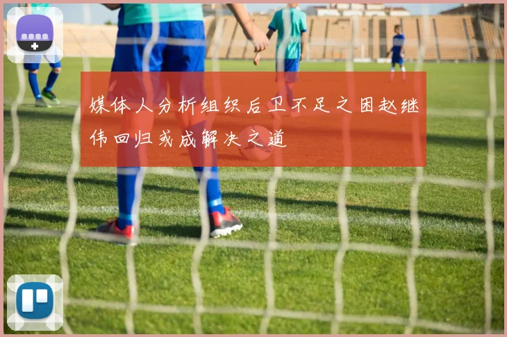 媒体人分析组织后卫不足之困赵继伟回归或成解决之道