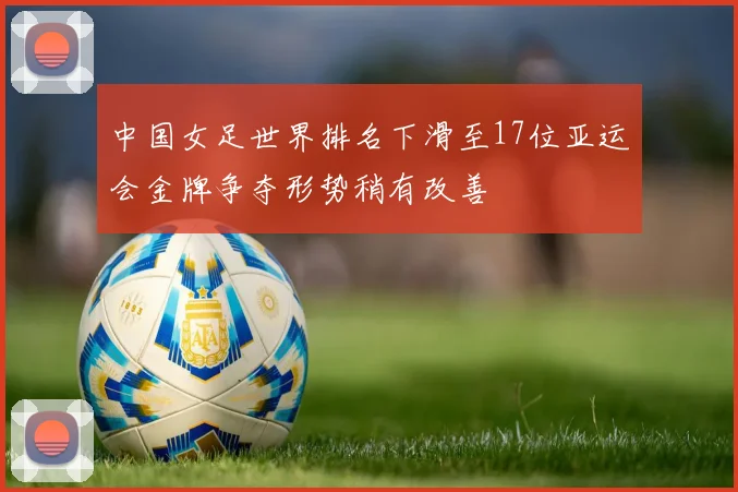 中国女足世界排名下滑至17位亚运会金牌争夺形势稍有改善