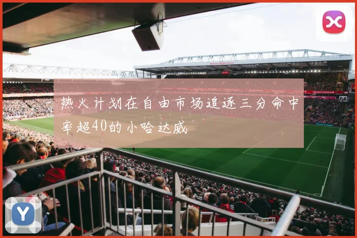 热火计划在自由市场追逐三分命中率超40的小哈达威