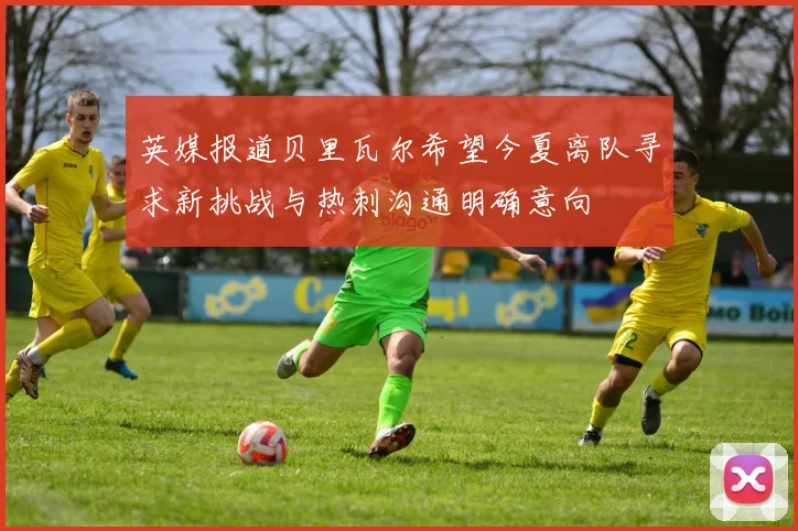英媒报道贝里瓦尔希望今夏离队寻求新挑战与热刺沟通明确意向