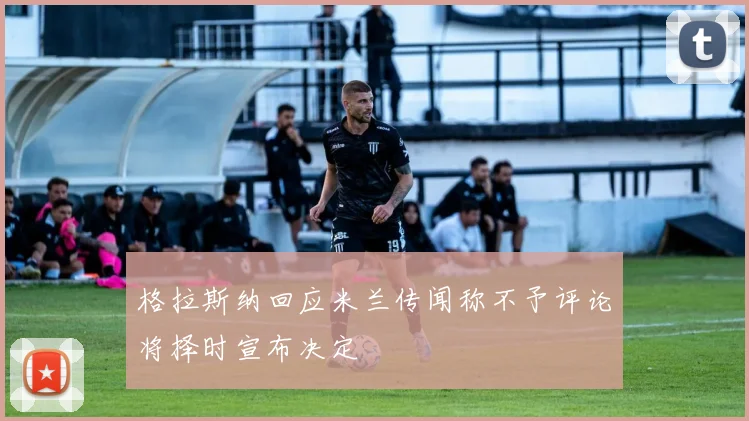 格拉斯纳回应米兰传闻称不予评论将择时宣布决定
