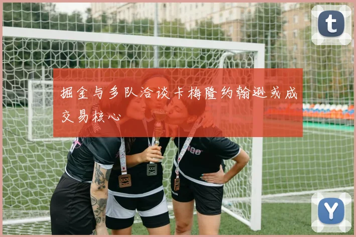 掘金与多队洽谈卡梅隆约翰逊或成交易核心
