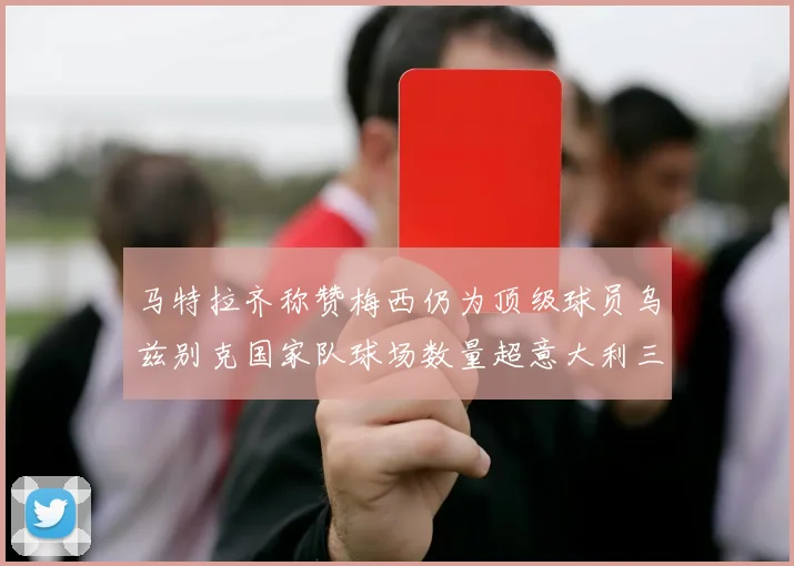 马特拉齐称赞梅西仍为顶级球员乌兹别克国家队球场数量超意大利三倍
