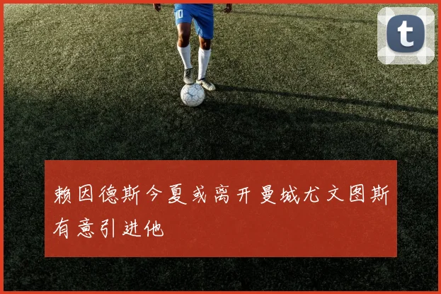 赖因德斯今夏或离开曼城尤文图斯有意引进他