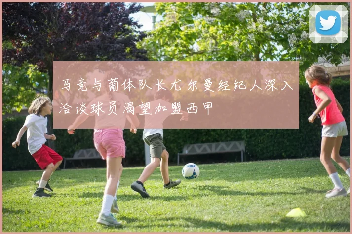 马竞与葡体队长尤尔曼经纪人深入洽谈球员渴望加盟西甲