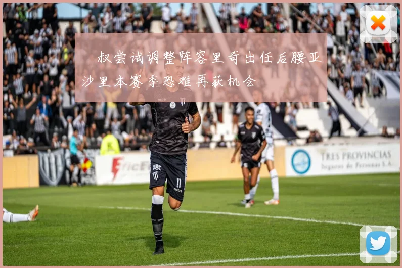 囧叔尝试调整阵容里奇出任后腰亚沙里本赛季恐难再获机会