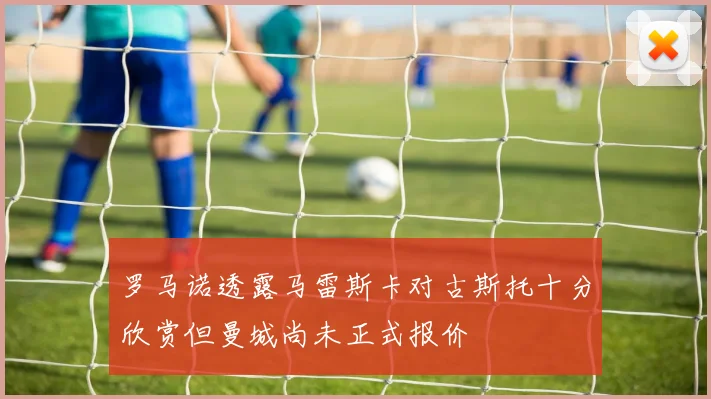罗马诺透露马雷斯卡对古斯托十分欣赏但曼城尚未正式报价